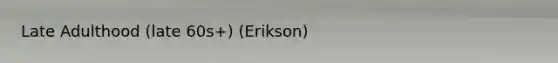 Late Adulthood (late 60s+) (Erikson)