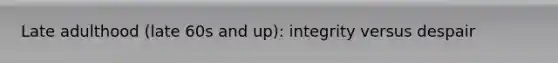 Late adulthood (late 60s and up): integrity versus despair