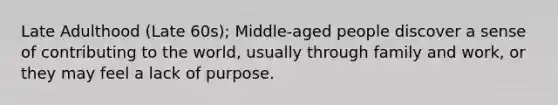 Late Adulthood (Late 60s); Middle-aged people discover a sense of contributing to the world, usually through family and work, or they may feel a lack of purpose.