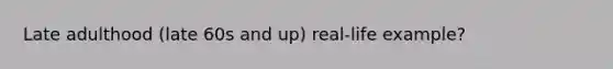 Late adulthood (late 60s and up) real-life example?