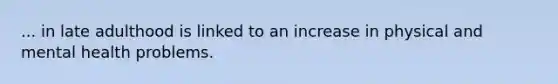 ... in late adulthood is linked to an increase in physical and mental health problems.