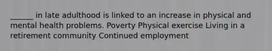 ______ in late adulthood is linked to an increase in physical and mental health problems. Poverty Physical exercise Living in a retirement community Continued employment