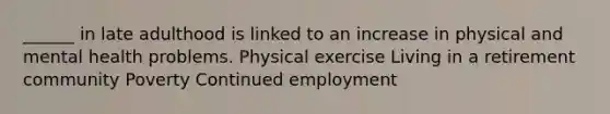 ______ in late adulthood is linked to an increase in physical and mental health problems. Physical exercise Living in a retirement community Poverty Continued employment