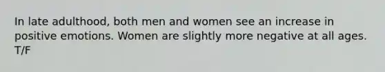 In late adulthood, both men and women see an increase in positive emotions. Women are slightly more negative at all ages. T/F