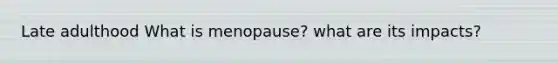 Late adulthood What is menopause? what are its impacts?