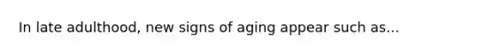 In late adulthood, new signs of aging appear such as...