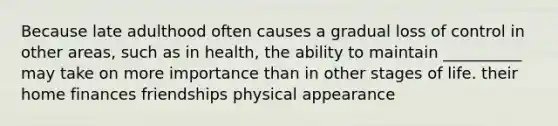 Because late adulthood often causes a gradual loss of control in other areas, such as in health, the ability to maintain __________ may take on more importance than in other stages of life. their home finances friendships physical appearance