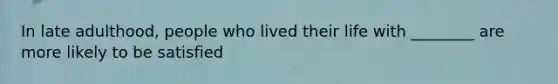 In late adulthood, people who lived their life with ________ are more likely to be satisfied