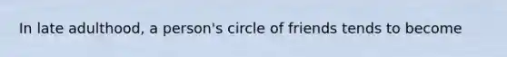 In late adulthood, a person's circle of friends tends to become