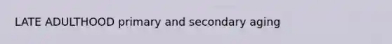 LATE ADULTHOOD primary and secondary aging