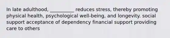 In late adulthood, __________ reduces stress, thereby promoting physical health, psychological well-being, and longevity. social support acceptance of dependency financial support providing care to others