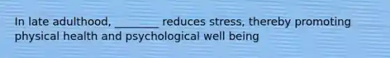 In late adulthood, ________ reduces stress, thereby promoting physical health and psychological well being