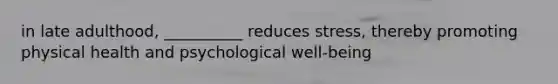 in late adulthood, __________ reduces stress, thereby promoting physical health and psychological well-being