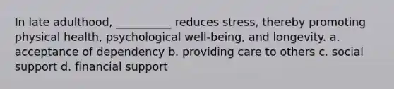 In late adulthood, __________ reduces stress, thereby promoting physical health, psychological well-being, and longevity. a. acceptance of dependency b. providing care to others c. social support d. financial support