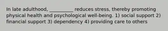 In late adulthood, __________ reduces stress, thereby promoting physical health and psychological well-being. 1) social support 2) financial support 3) dependency 4) providing care to others