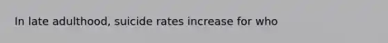 In late adulthood, suicide rates increase for who