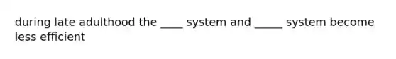 during late adulthood the ____ system and _____ system become less efficient