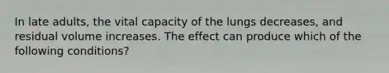 In late adults, the vital capacity of the lungs decreases, and residual volume increases. The effect can produce which of the following conditions?