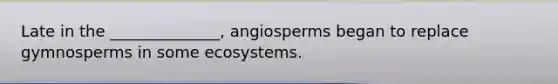 Late in the ______________, angiosperms began to replace gymnosperms in some ecosystems.