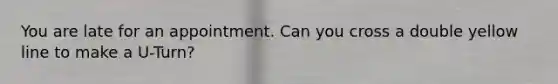 You are late for an appointment. Can you cross a double yellow line to make a U-Turn?