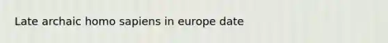 Late archaic homo sapiens in europe date