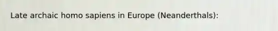 Late archaic <a href='https://www.questionai.com/knowledge/k9aqcXDhxN-homo-sapiens' class='anchor-knowledge'>homo sapiens</a> in Europe (Neanderthals):