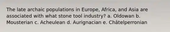 The late archaic populations in Europe, Africa, and Asia are associated with what stone tool industry? a. Oldowan b. Mousterian c. Acheulean d. Aurignacian e. Châtelperronian