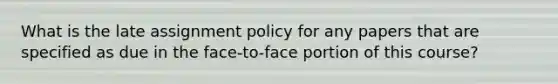 What is the late assignment policy for any papers that are specified as due in the face-to-face portion of this course?