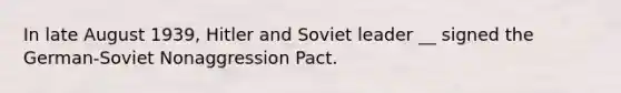 In late August 1939, Hitler and Soviet leader __ signed the German-Soviet Nonaggression Pact.