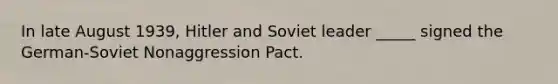 In late August 1939, Hitler and Soviet leader _____ signed the German-Soviet Nonaggression Pact.