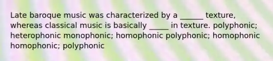 Late baroque music was characterized by a ______ texture, whereas classical music is basically _____ in texture. polyphonic; heterophonic monophonic; homophonic polyphonic; homophonic homophonic; polyphonic