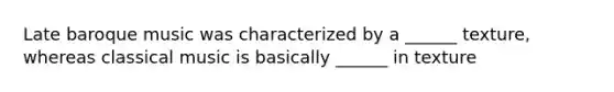 Late baroque music was characterized by a ______ texture, whereas classical music is basically ______ in texture