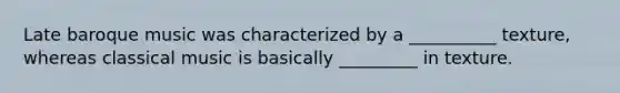 Late baroque music was characterized by a __________ texture, whereas classical music is basically _________ in texture.