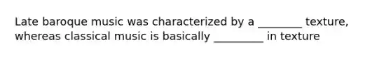 Late baroque music was characterized by a ________ texture, whereas classical music is basically _________ in texture