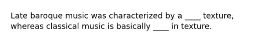 Late baroque music was characterized by a ____ texture, whereas classical music is basically ____ in texture.