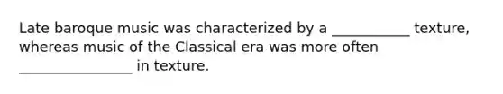 Late baroque music was characterized by a ___________ texture, whereas music of the Classical era was more often ________________ in texture.