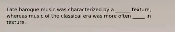 Late baroque music was characterized by a ______ texture, whereas music of the classical era was more often _____ in texture.