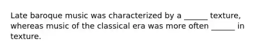 Late baroque music was characterized by a ______ texture, whereas music of the classical era was more often ______ in texture.