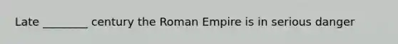 Late ________ century the Roman Empire is in serious danger