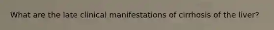What are the late clinical manifestations of cirrhosis of the liver?