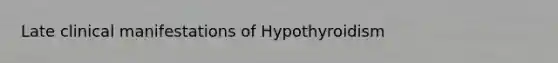 Late clinical manifestations of Hypothyroidism