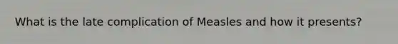 What is the late complication of Measles and how it presents?