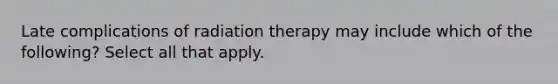 Late complications of radiation therapy may include which of the following? Select all that apply.