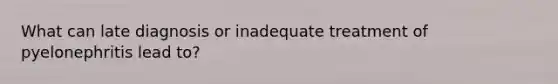 What can late diagnosis or inadequate treatment of pyelonephritis lead to?