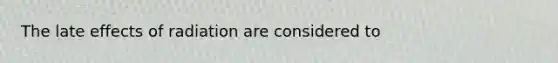 The late effects of radiation are considered to