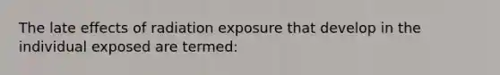 The late effects of radiation exposure that develop in the individual exposed are termed: