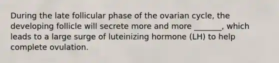 During the late follicular phase of the ovarian cycle, the developing follicle will secrete more and more _______, which leads to a large surge of luteinizing hormone (LH) to help complete ovulation.