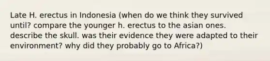 Late H. erectus in Indonesia (when do we think they survived until? compare the younger h. erectus to the asian ones. describe the skull. was their evidence they were adapted to their environment? why did they probably go to Africa?)