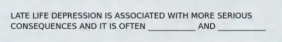 LATE LIFE DEPRESSION IS ASSOCIATED WITH MORE SERIOUS CONSEQUENCES AND IT IS OFTEN ____________ AND ____________