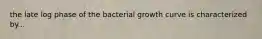 the late log phase of the bacterial growth curve is characterized by...